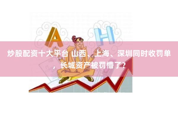 炒股配资十大平台 山西、上海、深圳同时收罚单，长城资产被罚懵了？