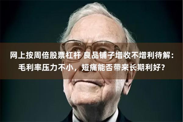 网上按周倍股票杠杆 良品铺子增收不增利待解：毛利率压力不小，短痛能否带来长期利好？