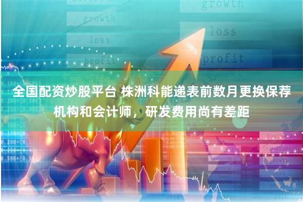 全国配资炒股平台 株洲科能递表前数月更换保荐机构和会计师，研发费用尚有差距