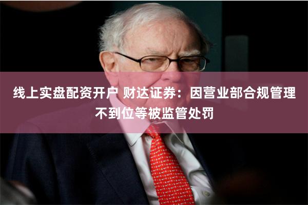线上实盘配资开户 财达证券：因营业部合规管理不到位等被监管处罚