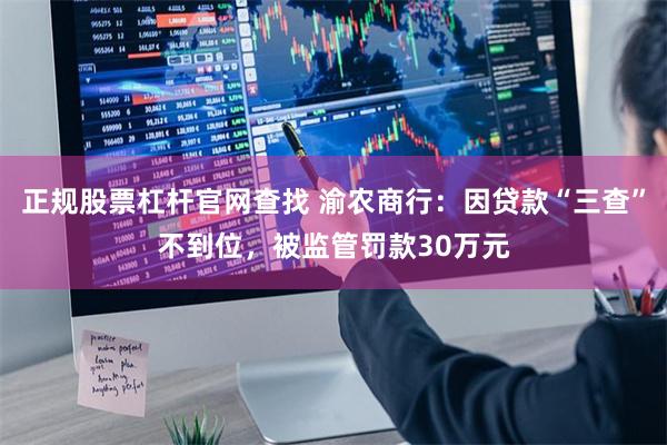 正规股票杠杆官网查找 渝农商行：因贷款“三查”不到位，被监管罚款30万元