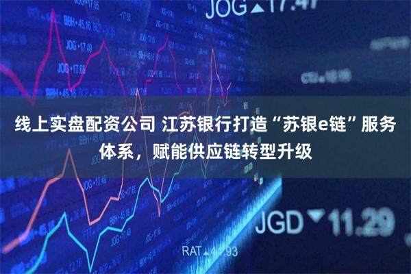 线上实盘配资公司 江苏银行打造“苏银e链”服务体系，赋能供应链转型升级