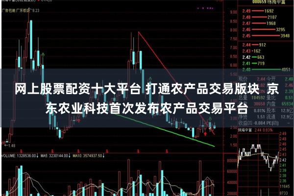网上股票配资十大平台 打通农产品交易版块  京东农业科技首次发布农产品交易平台