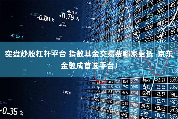 实盘炒股杠杆平台 指数基金交易费哪家更低  京东金融成首选平台！