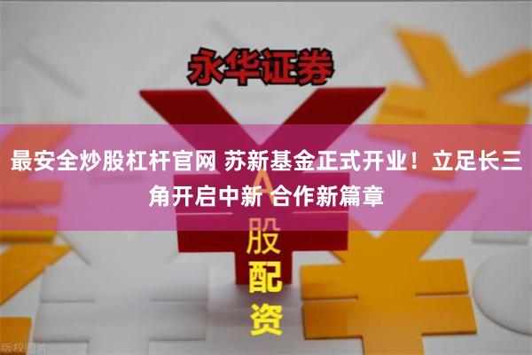 最安全炒股杠杆官网 苏新基金正式开业！立足长三角开启中新 合作新篇章