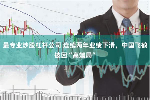 最专业炒股杠杆公司 连续两年业绩下滑，中国飞鹤被困“高端局”