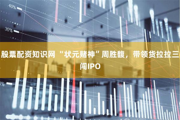股票配资知识网 “状元赌神”周胜馥，带领货拉拉三闯IPO