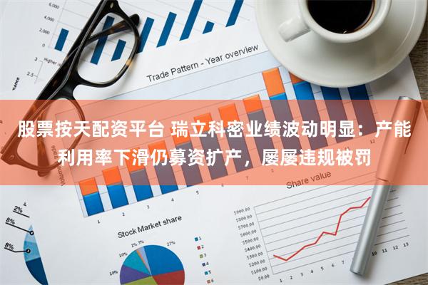 股票按天配资平台 瑞立科密业绩波动明显：产能利用率下滑仍募资扩产，屡屡违规被罚