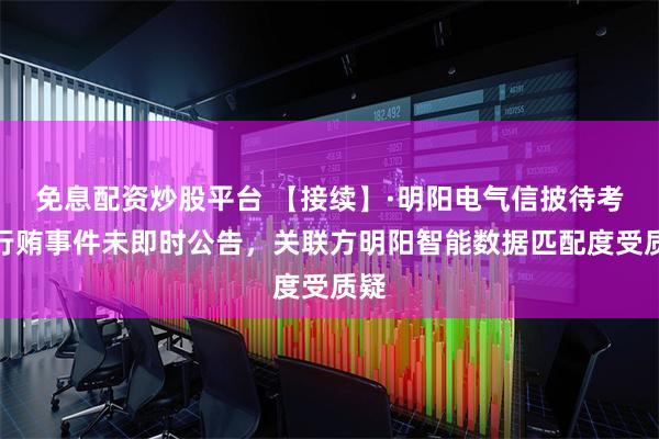 免息配资炒股平台 【接续】·明阳电气信披待考：行贿事件未即时公告，关联方明阳智能数据匹配度受质疑