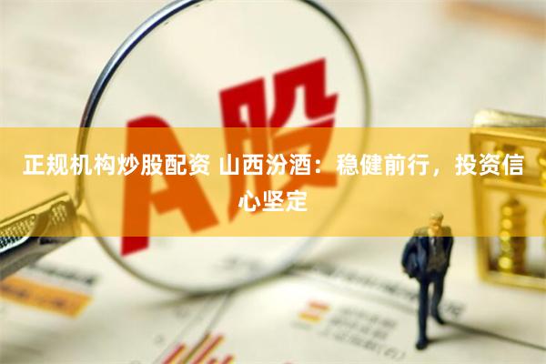 正规机构炒股配资 山西汾酒：稳健前行，投资信心坚定