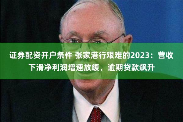 证券配资开户条件 张家港行艰难的2023：营收下滑净利润增速放缓，逾期贷款飙升