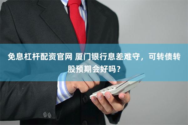 免息杠杆配资官网 厦门银行息差难守，可转债转股预期会好吗？