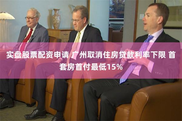 实盘股票配资申请 广州取消住房贷款利率下限 首套房首付最低15%