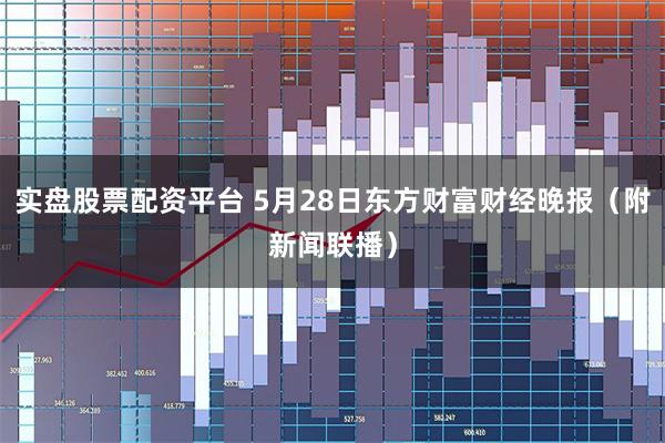 实盘股票配资平台 5月28日东方财富财经晚报（附新闻联播）