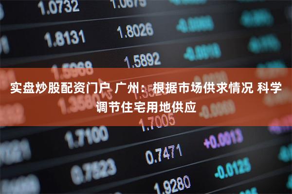 实盘炒股配资门户 广州：根据市场供求情况 科学调节住宅用地供应