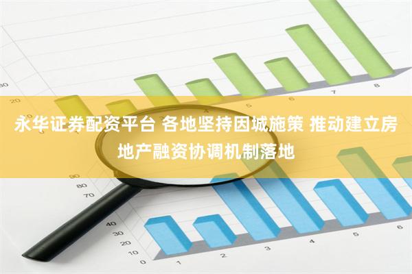 永华证券配资平台 各地坚持因城施策 推动建立房地产融资协调机制落地