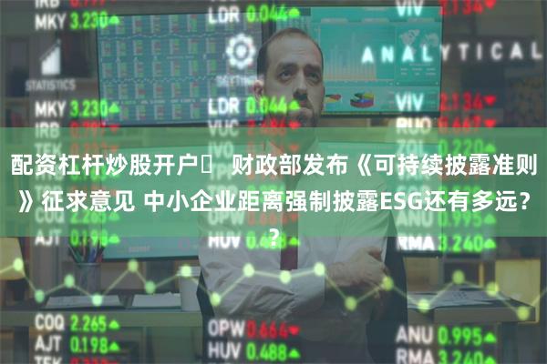 配资杠杆炒股开户	 财政部发布《可持续披露准则》征求意见 中小企业距离强制披露ESG还有多远？