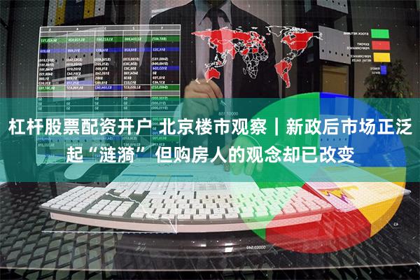 杠杆股票配资开户 北京楼市观察｜新政后市场正泛起“涟漪” 但购房人的观念却已改变