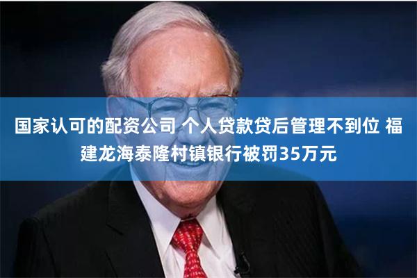 国家认可的配资公司 个人贷款贷后管理不到位 福建龙海泰隆村镇银行被罚35万元