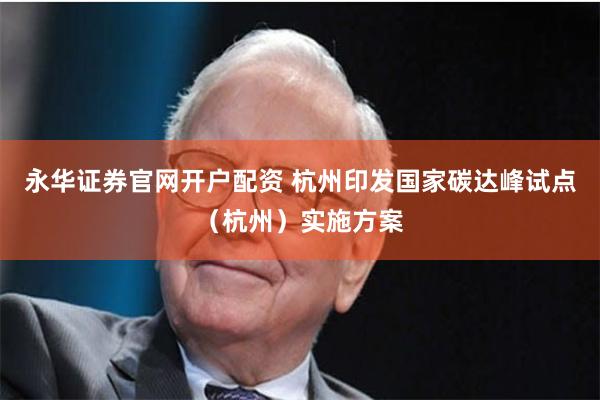 永华证券官网开户配资 杭州印发国家碳达峰试点（杭州）实施方案