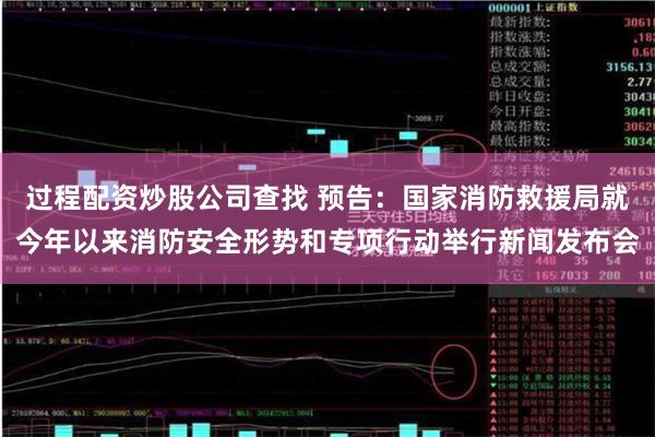 过程配资炒股公司查找 预告：国家消防救援局就今年以来消防安全形势和专项行动举行新闻发布会