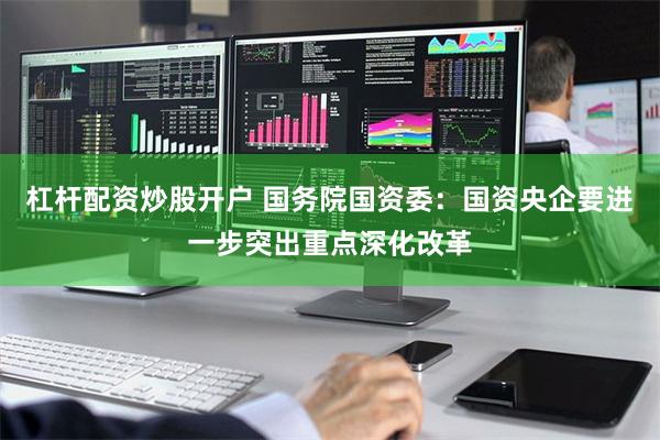 杠杆配资炒股开户 国务院国资委：国资央企要进一步突出重点深化改革