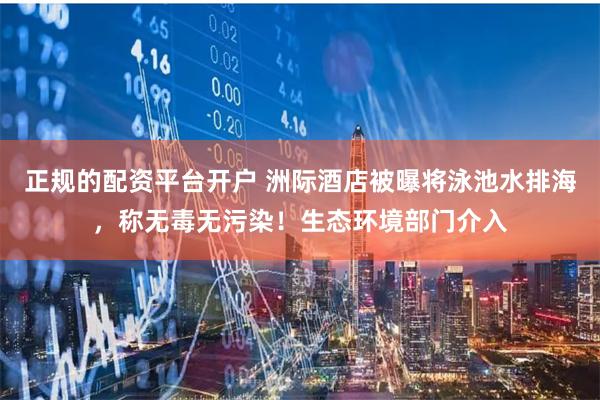 正规的配资平台开户 洲际酒店被曝将泳池水排海，称无毒无污染！生态环境部门介入