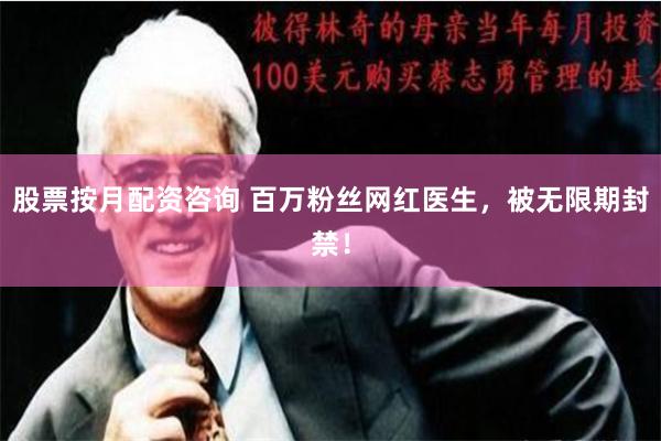 股票按月配资咨询 百万粉丝网红医生，被无限期封禁！