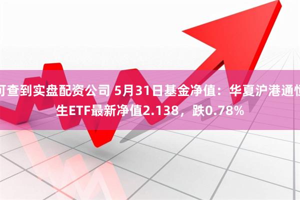 可查到实盘配资公司 5月31日基金净值：华夏沪港通恒生ETF最新净值2.138，跌0.78%