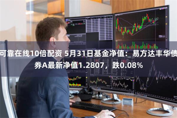 可靠在线10倍配资 5月31日基金净值：易方达丰华债券A最新净值1.2807，跌0.08%