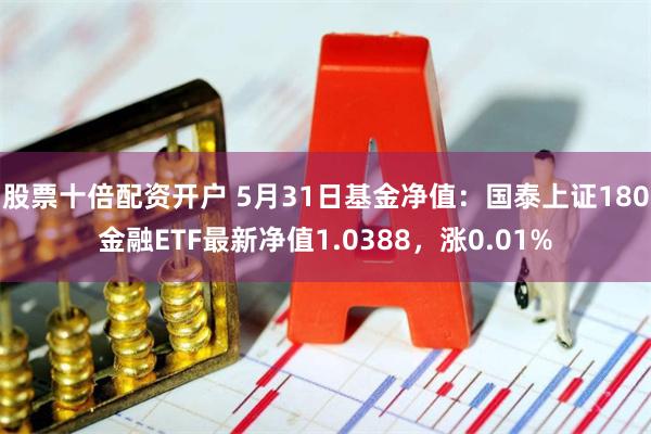 股票十倍配资开户 5月31日基金净值：国泰上证180金融ETF最新净值1.0388，涨0.01%