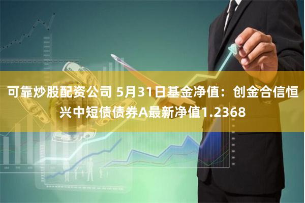 可靠炒股配资公司 5月31日基金净值：创金合信恒兴中短债债券A最新净值1.2368