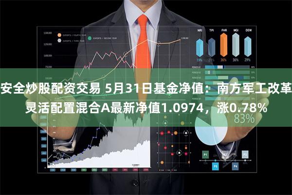 安全炒股配资交易 5月31日基金净值：南方军工改革灵活配置混合A最新净值1.0974，涨0.78%