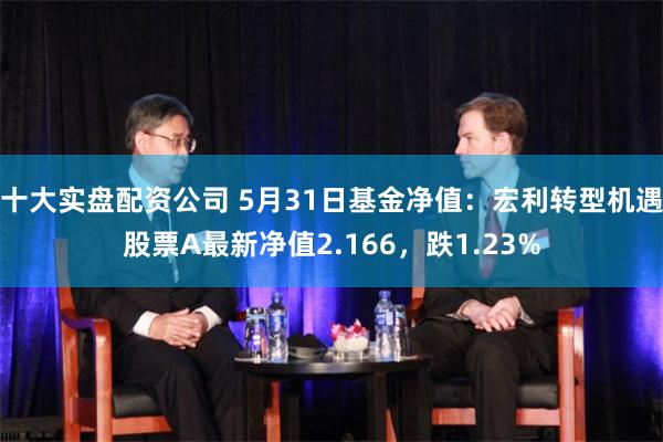 十大实盘配资公司 5月31日基金净值：宏利转型机遇股票A最新净值2.166，跌1.23%