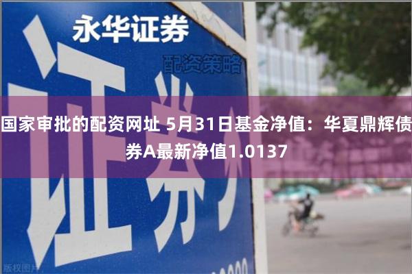 国家审批的配资网址 5月31日基金净值：华夏鼎辉债券A最新净值1.0137