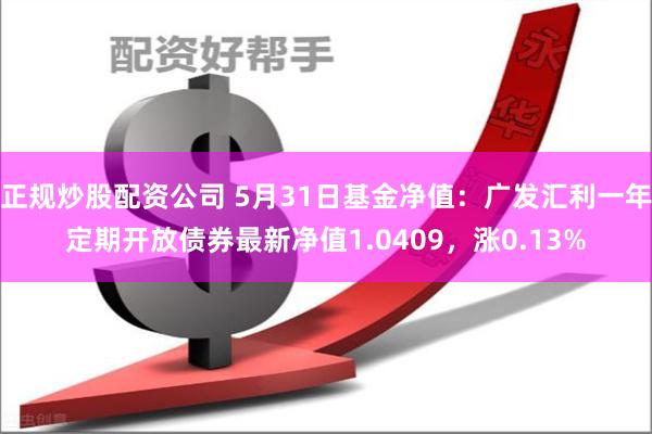 正规炒股配资公司 5月31日基金净值：广发汇利一年定期开放债券最新净值1.0409，涨0.13%