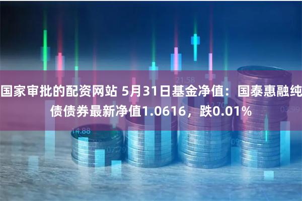 国家审批的配资网站 5月31日基金净值：国泰惠融纯债债券最新净值1.0616，跌0.01%