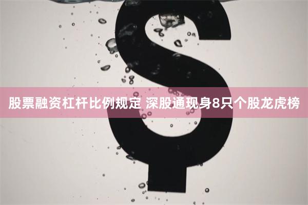股票融资杠杆比例规定 深股通现身8只个股龙虎榜
