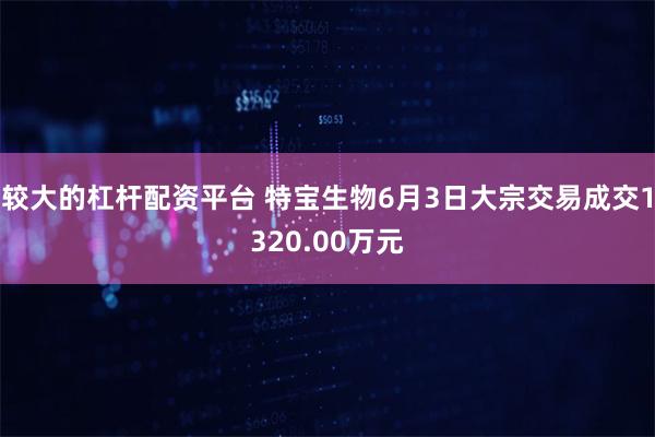 较大的杠杆配资平台 特宝生物6月3日大宗交易成交1320.00万元