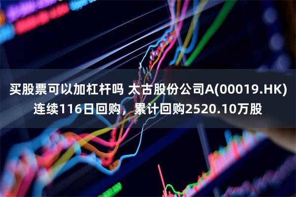 买股票可以加杠杆吗 太古股份公司A(00019.HK)连续116日回购，累计回购2520.10万股
