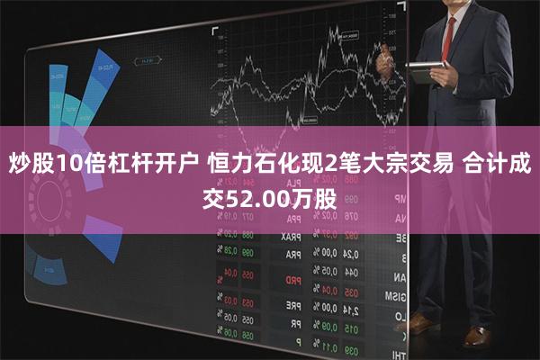 炒股10倍杠杆开户 恒力石化现2笔大宗交易 合计成交52.00万股