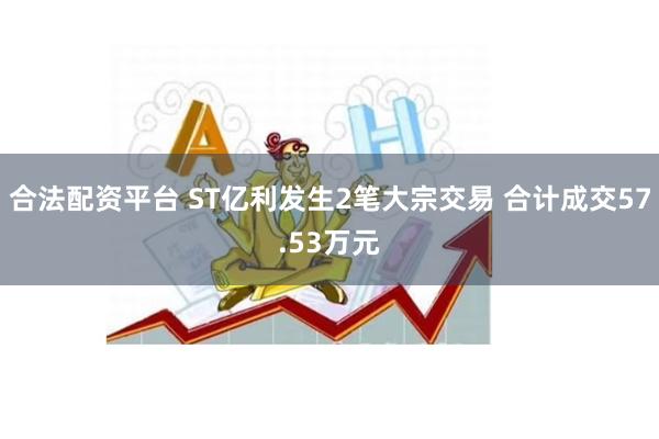 合法配资平台 ST亿利发生2笔大宗交易 合计成交57.53万元