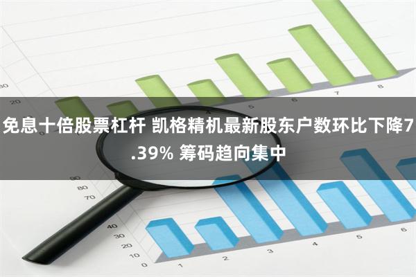 免息十倍股票杠杆 凯格精机最新股东户数环比下降7.39% 筹码趋向集中