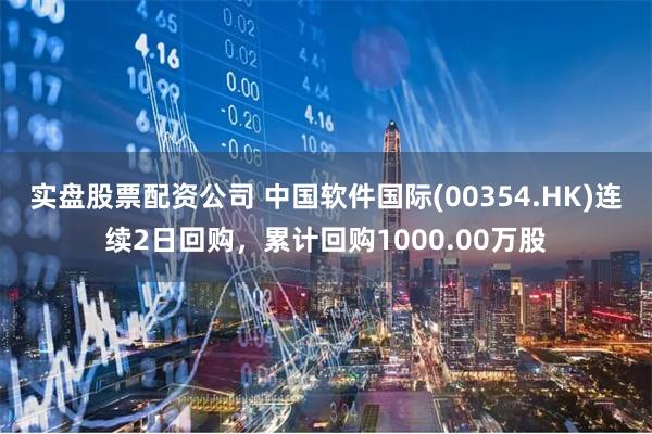 实盘股票配资公司 中国软件国际(00354.HK)连续2日回购，累计回购1000.00万股