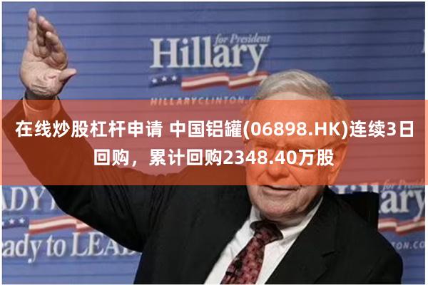 在线炒股杠杆申请 中国铝罐(06898.HK)连续3日回购，累计回购2348.40万股