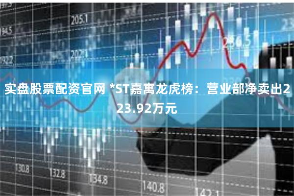 实盘股票配资官网 *ST嘉寓龙虎榜：营业部净卖出223.92万元