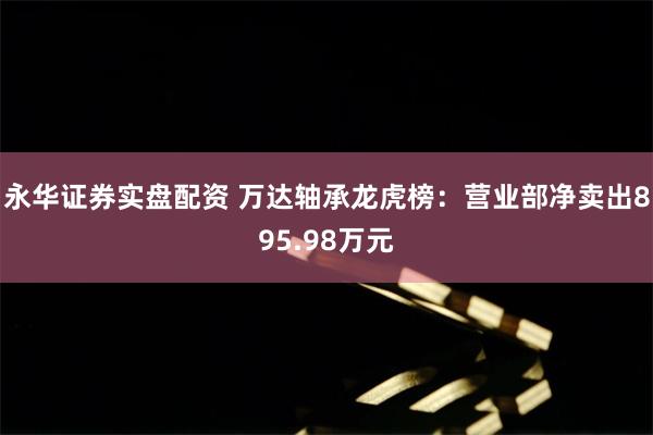 永华证券实盘配资 万达轴承龙虎榜：营业部净卖出895.98万元