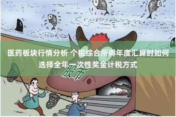 医药板块行情分析 个税综合所得年度汇算时如何选择全年一次性奖金计税方式