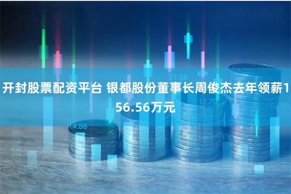 开封股票配资平台 银都股份董事长周俊杰去年领薪156.56万元
