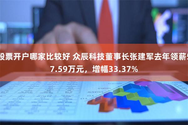 股票开户哪家比较好 众辰科技董事长张建军去年领薪57.59万元，增幅33.37%